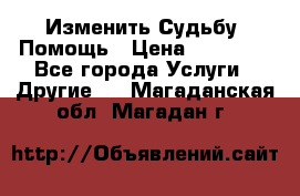 Изменить Судьбу, Помощь › Цена ­ 15 000 - Все города Услуги » Другие   . Магаданская обл.,Магадан г.